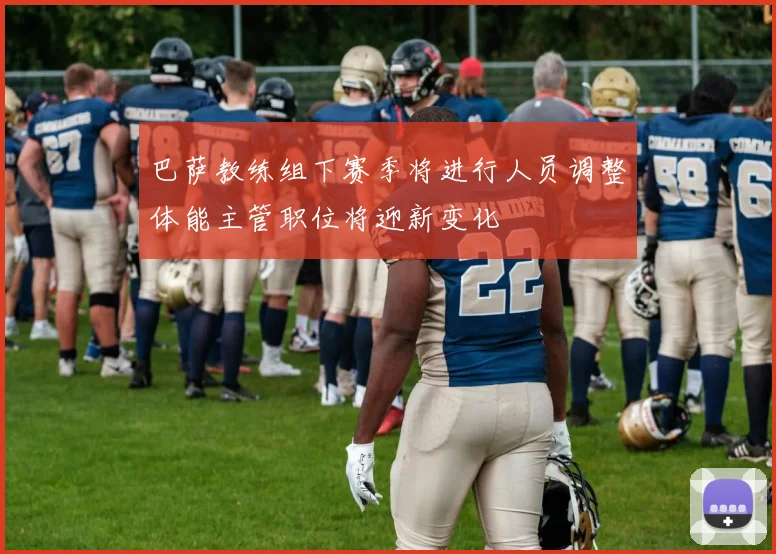 巴萨教练组下赛季将进行人员调整体能主管职位将迎新变化