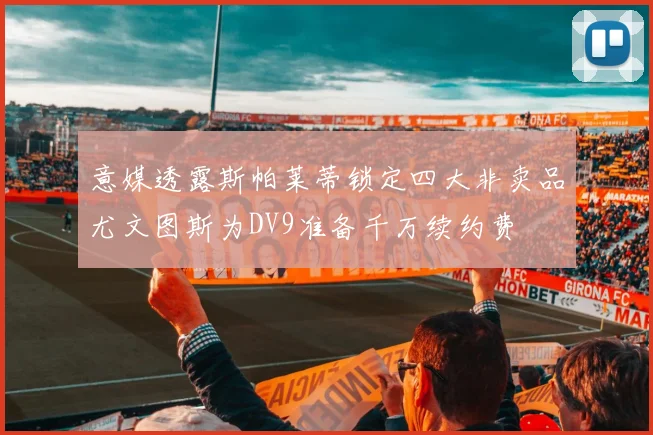 意媒透露斯帕莱蒂锁定四大非卖品尤文图斯为DV9准备千万续约费