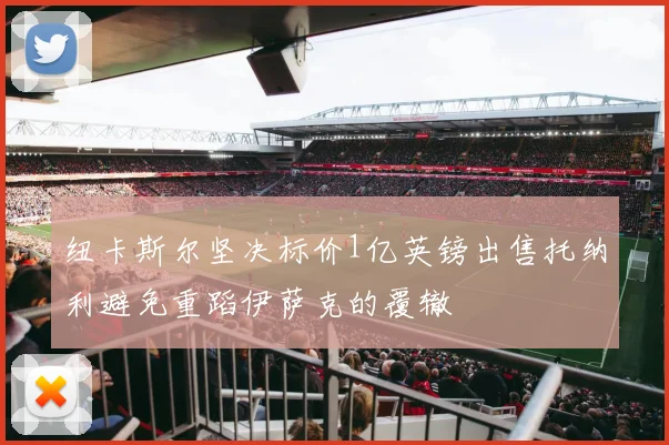 纽卡斯尔坚决标价1亿英镑出售托纳利避免重蹈伊萨克的覆辙