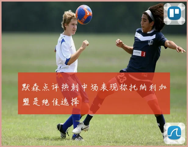 默森点评热刺中场表现称托纳利加盟是绝佳选择