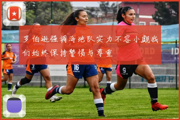 罗伯逊强调海地队实力不容小觑我们始终保持警惕与尊重