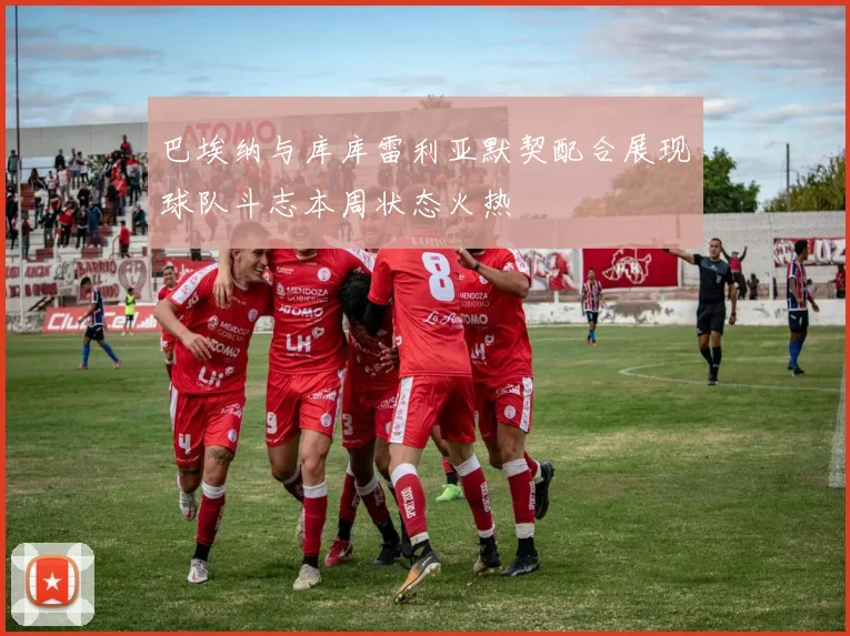 巴埃纳与库库雷利亚默契配合展现球队斗志本周状态火热