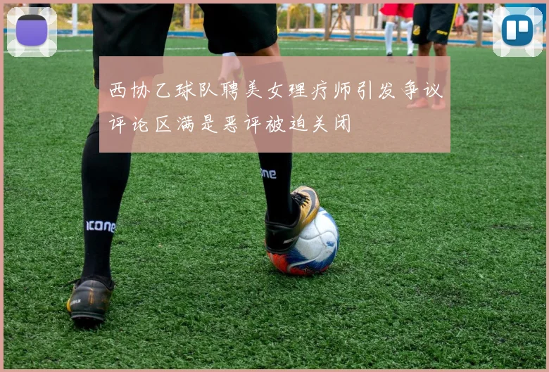 西协乙球队聘美女理疗师引发争议评论区满是恶评被迫关闭
