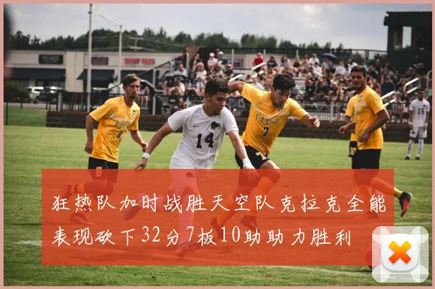 狂热队加时战胜天空队克拉克全能表现砍下32分7板10助助力胜利