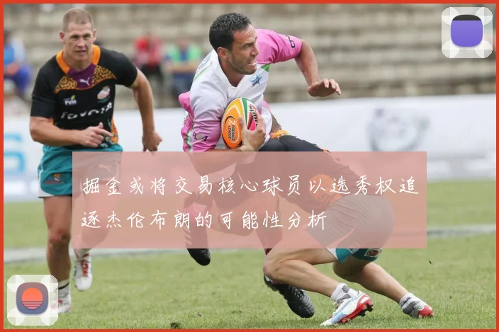 掘金或将交易核心球员以选秀权追逐杰伦布朗的可能性分析