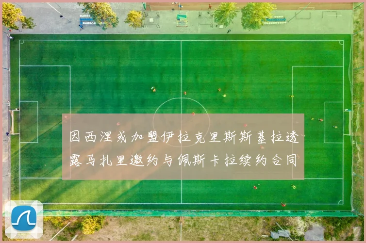 因西涅或加盟伊拉克里斯斯基拉透露马扎里邀约与佩斯卡拉续约合同