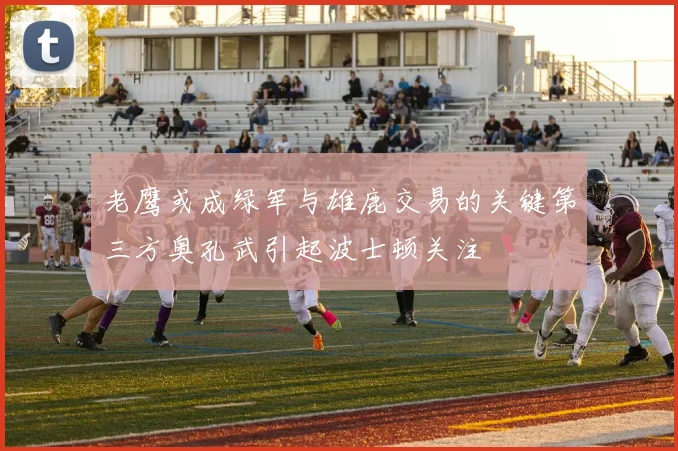 老鹰或成绿军与雄鹿交易的关键第三方奥孔武引起波士顿关注