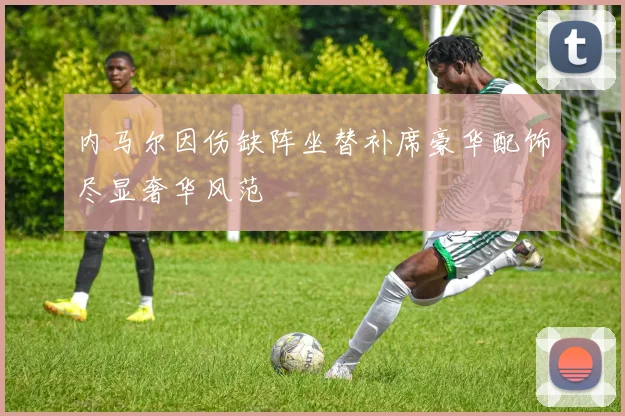 内马尔因伤缺阵坐替补席豪华配饰尽显奢华风范