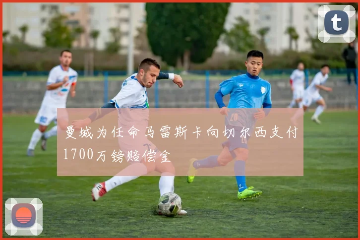曼城为任命马雷斯卡向切尔西支付1700万镑赔偿金