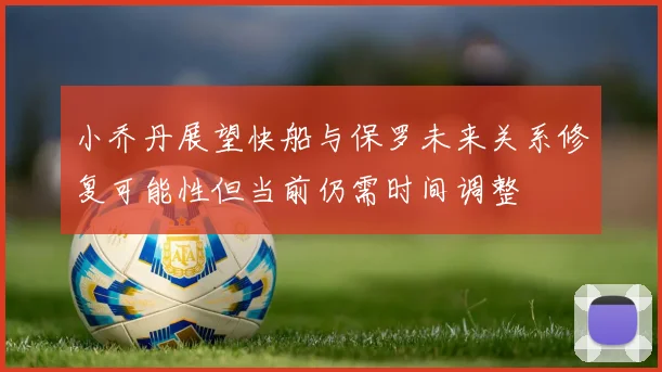 小乔丹展望快船与保罗未来关系修复可能性但当前仍需时间调整