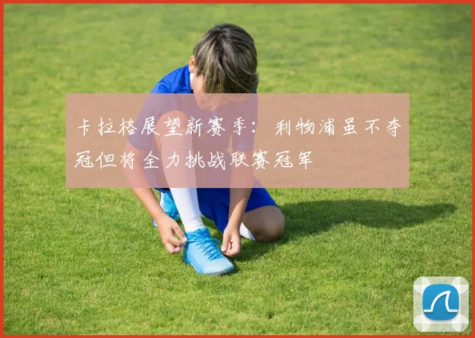 卡拉格展望新赛季：利物浦虽不夺冠但将全力挑战联赛冠军