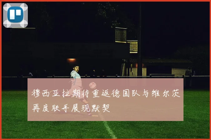 穆西亚拉期待重返德国队与维尔茨再度联手展现默契