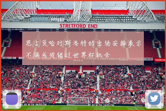 恩古莫哈对斯洛特的出场安排表示不满或将错过世界杯机会