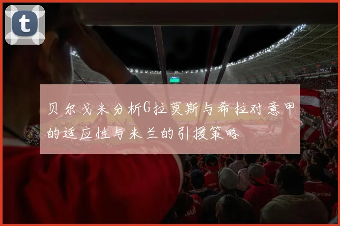 贝尔戈米分析G拉莫斯与希拉对意甲的适应性与米兰的引援策略