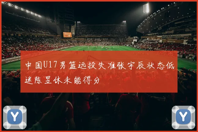 中国U17男篮远投失准张宇辰状态低迷陈昱休未能得分