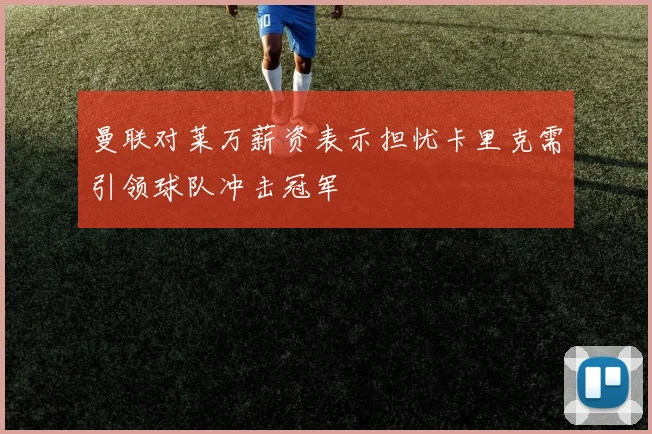 曼联对莱万薪资表示担忧卡里克需引领球队冲击冠军