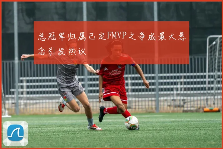 总冠军归属已定FMVP之争成最大悬念引发热议