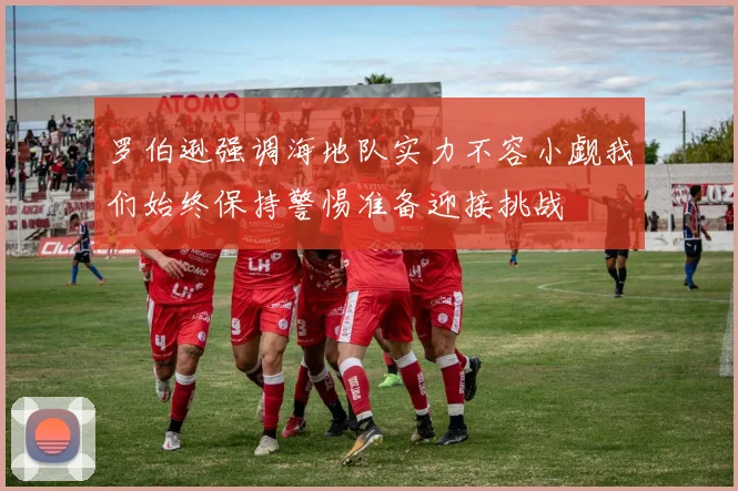 罗伯逊强调海地队实力不容小觑我们始终保持警惕准备迎接挑战