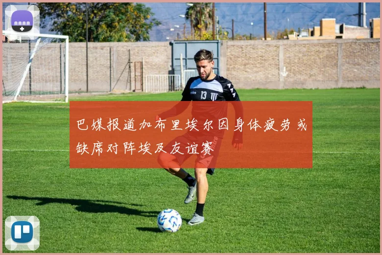 巴媒报道加布里埃尔因身体疲劳或缺席对阵埃及友谊赛