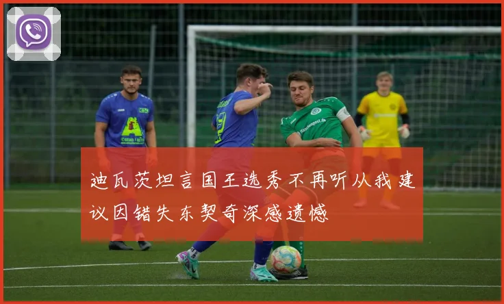 迪瓦茨坦言国王选秀不再听从我建议因错失东契奇深感遗憾