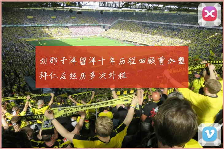刘邵子洋留洋十年历程回顾曾加盟拜仁后经历多次外租