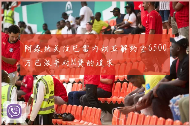 阿森纳关注巴雷内切亚解约金6500万已放弃对M费的追求