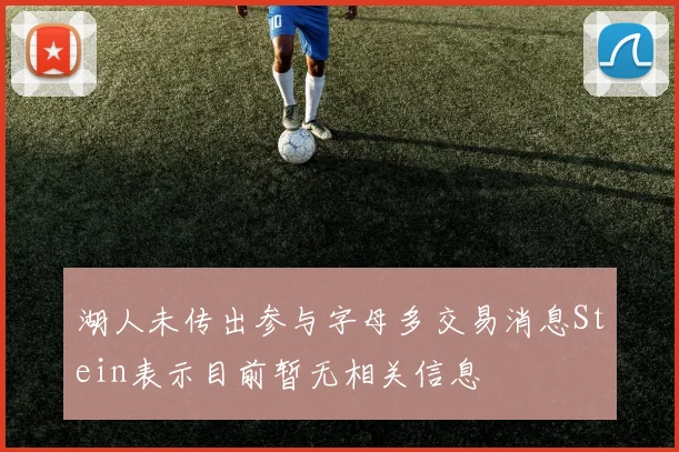 湖人未传出参与字母多交易消息Stein表示目前暂无相关信息