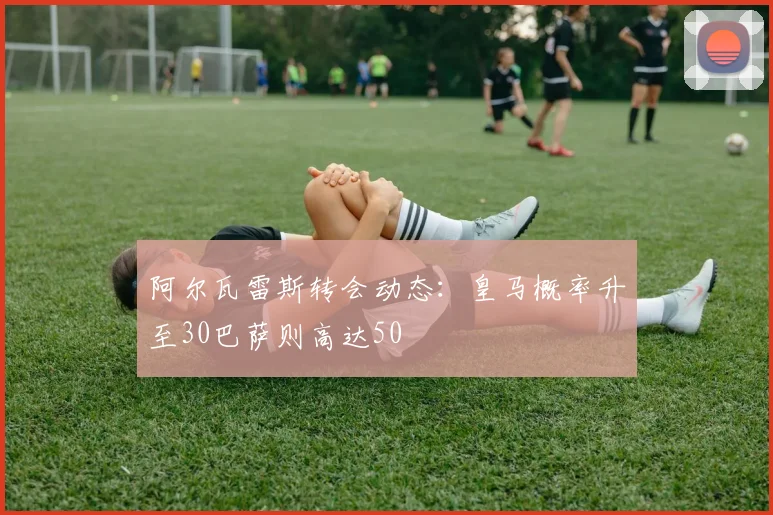 阿尔瓦雷斯转会动态：皇马概率升至30巴萨则高达50