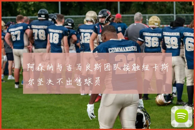 阿森纳与吉马良斯团队接触纽卡斯尔坚决不出售球员