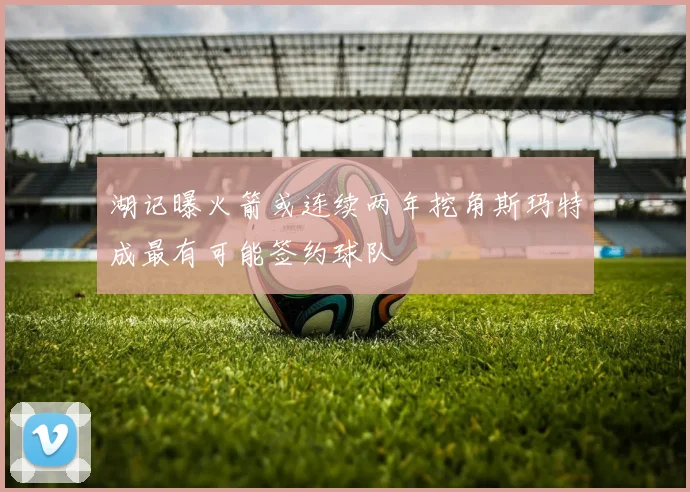 湖记曝火箭或连续两年挖角斯玛特成最有可能签约球队