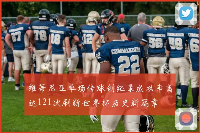 维蒂尼亚单场传球创纪录成功率高达121次刷新世界杯历史新篇章