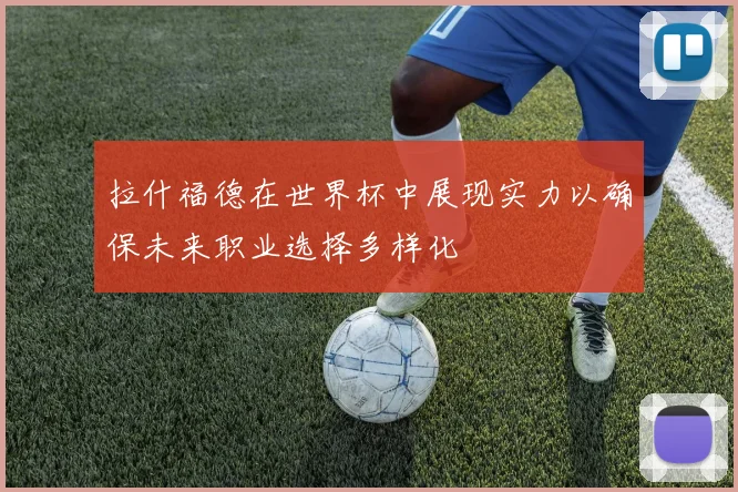 拉什福德在世界杯中展现实力以确保未来职业选择多样化