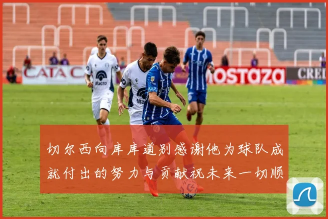 切尔西向库库道别感谢他为球队成就付出的努力与贡献祝未来一切顺利