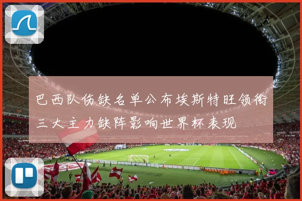 巴西队伤缺名单公布埃斯特旺领衔三大主力缺阵影响世界杯表现