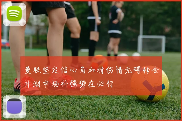曼联坚定信心乌加特伤情无碍转会计划中场补强势在必行