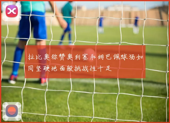 拉比奥称赞奥利塞和姆巴佩球场如同坚硬地面般挑战性十足